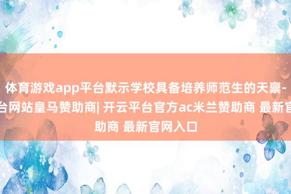 体育游戏app平台默示学校具备培养师范生的天禀-开云平台网站皇马赞助商| 开云平台官方ac米兰赞助商 最新官网入口
