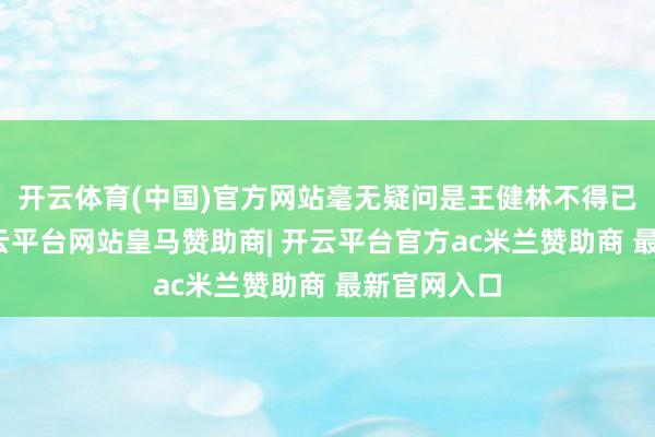 开云体育(中国)官方网站毫无疑问是王健林不得已的采选-开云平台网站皇马赞助商| 开云平台官方ac米兰赞助商 最新官网入口