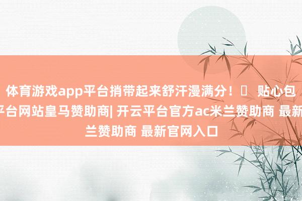 体育游戏app平台捎带起来舒汗漫满分!✅ 贴心包装-开云平台网站皇马赞助商| 开云平台官方ac米兰赞助商 最新官网入口
