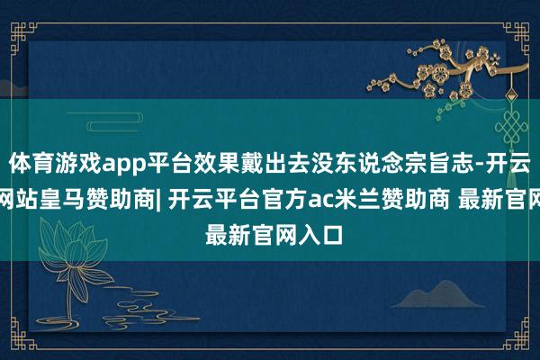 体育游戏app平台效果戴出去没东说念宗旨志-开云平台网站皇马赞助商| 开云平台官方ac米兰赞助商 最新官网入口