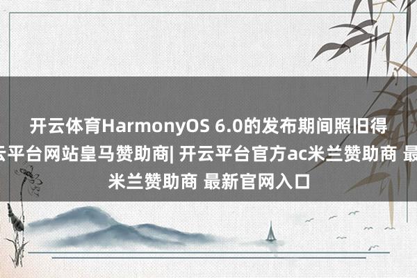 开云体育HarmonyOS 6.0的发布期间照旧得到阐述-开云平台网站皇马赞助商| 开云平台官方ac米兰赞助商 最新官网入口