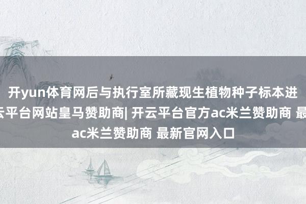 开yun体育网后与执行室所藏现生植物种子标本进行比对-开云平台网站皇马赞助商| 开云平台官方ac米兰赞助商 最新官网入口