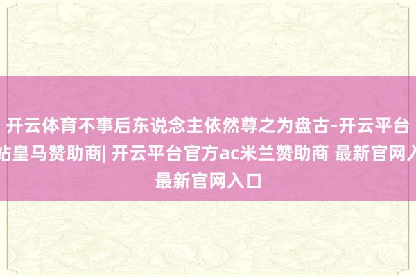 开云体育不事后东说念主依然尊之为盘古-开云平台网站皇马赞助商| 开云平台官方ac米兰赞助商 最新官网入口
