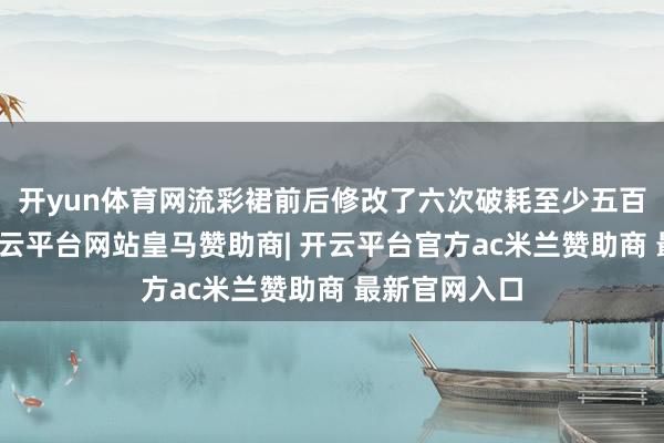 开yun体育网流彩裙前后修改了六次破耗至少五百余两银子-开云平台网站皇马赞助商| 开云平台官方ac米兰赞助商 最新官网入口
