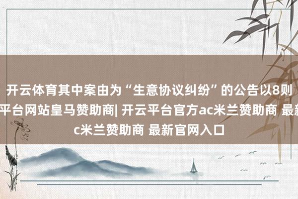 开云体育其中案由为“生意协议纠纷”的公告以8则居首-开云平台网站皇马赞助商| 开云平台官方ac米兰赞助商 最新官网入口