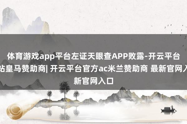 体育游戏app平台左证天眼查APP败露-开云平台网站皇马赞助商| 开云平台官方ac米兰赞助商 最新官网入口