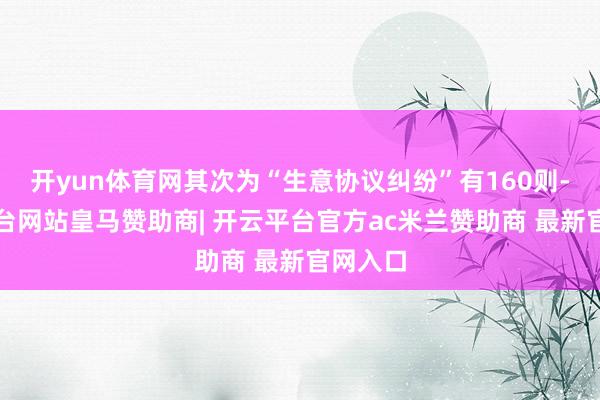 开yun体育网其次为“生意协议纠纷”有160则-开云平台网站皇马赞助商| 开云平台官方ac米兰赞助商 最新官网入口