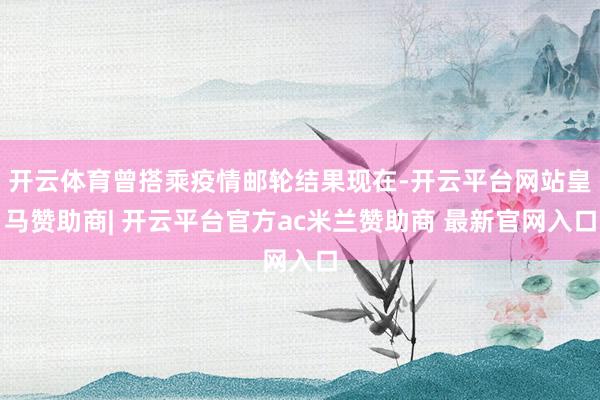 开云体育曾搭乘疫情邮轮结果现在-开云平台网站皇马赞助商| 开云平台官方ac米兰赞助商 最新官网入口