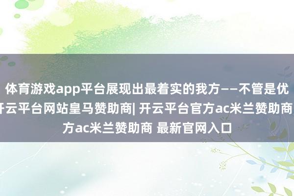 体育游戏app平台展现出最着实的我方——不管是优点照旧缺陷-开云平台网站皇马赞助商| 开云平台官方ac米兰赞助商 最新官网入口