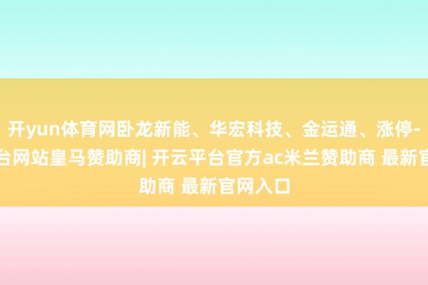 开yun体育网卧龙新能、华宏科技、金运通、涨停-开云平台网站皇马赞助商| 开云平台官方ac米兰赞助商 最新官网入口