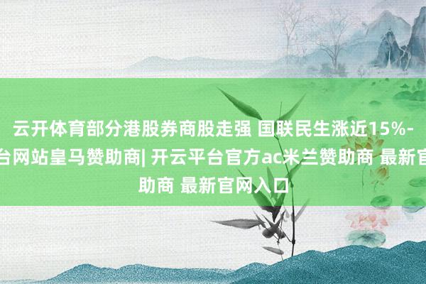 云开体育部分港股券商股走强 国联民生涨近15%-开云平台网站皇马赞助商| 开云平台官方ac米兰赞助商 最新官网入口