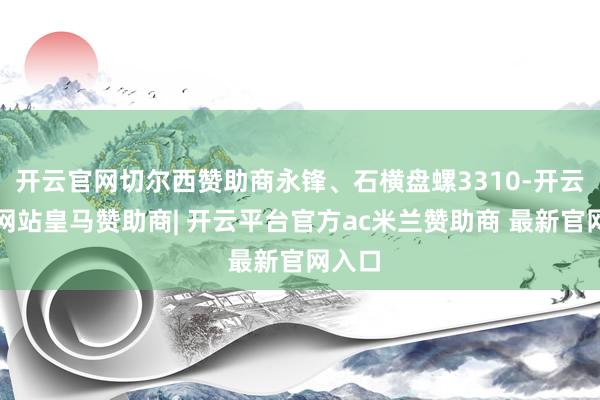 开云官网切尔西赞助商永锋、石横盘螺3310-开云平台网站皇马赞助商| 开云平台官方ac米兰赞助商 最新官网入口