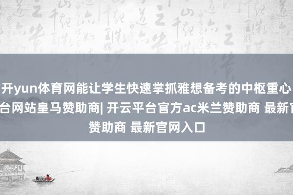 开yun体育网能让学生快速掌抓雅想备考的中枢重心-开云平台网站皇马赞助商| 开云平台官方ac米兰赞助商 最新官网入口