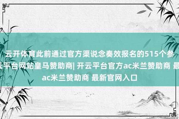 云开体育此前通过官方渠说念奏效报名的515个参选品牌-开云平台网站皇马赞助商| 开云平台官方ac米兰赞助商 最新官网入口