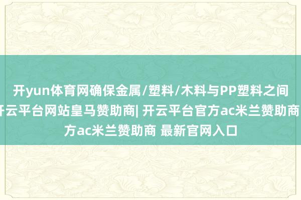 开yun体育网确保金属/塑料/木料与PP塑料之间的巩固粘接-开云平台网站皇马赞助商| 开云平台官方ac米兰赞助商 最新官网入口