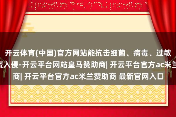 开云体育(中国)官方网站能抗击细菌、病毒、过敏原和紫外线等无益物资入侵-开云平台网站皇马赞助商| 开云平台官方ac米兰赞助商 最新官网入口