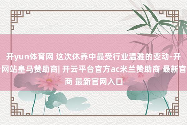 开yun体育网 这次休养中最受行业温雅的变动-开云平台网站皇马赞助商| 开云平台官方ac米兰赞助商 最新官网入口