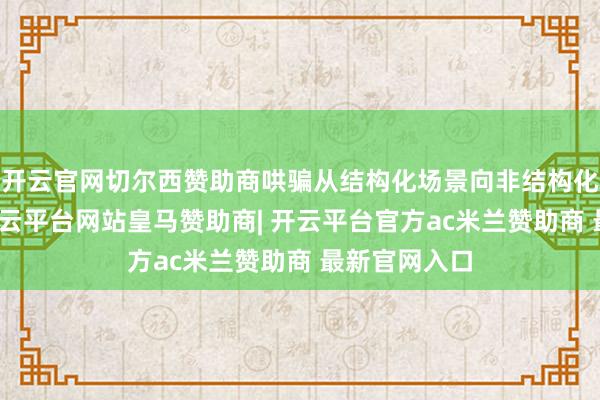 开云官网切尔西赞助商哄骗从结构化场景向非结构化场景蔓延-开云平台网站皇马赞助商| 开云平台官方ac米兰赞助商 最新官网入口