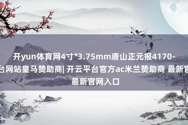 开yun体育网4寸*3.75mm唐山正元报4170-开云平台网站皇马赞助商| 开云平台官方ac米兰赞助商 最新官网入口