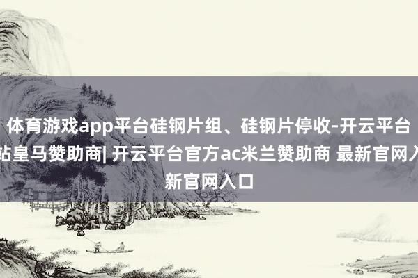 体育游戏app平台硅钢片组、硅钢片停收-开云平台网站皇马赞助商| 开云平台官方ac米兰赞助商 最新官网入口