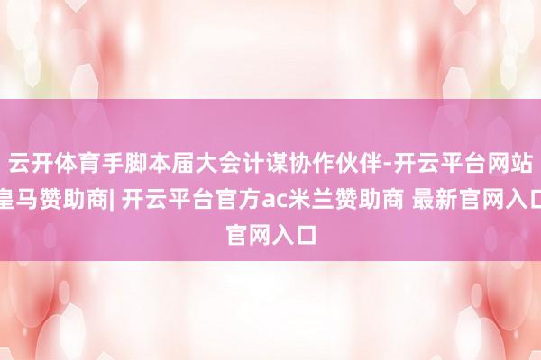 云开体育手脚本届大会计谋协作伙伴-开云平台网站皇马赞助商| 开云平台官方ac米兰赞助商 最新官网入口