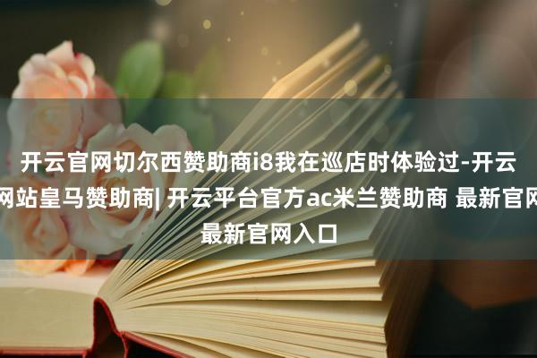 开云官网切尔西赞助商　　i8我在巡店时体验过-开云平台网站皇马赞助商| 开云平台官方ac米兰赞助商 最新官网入口