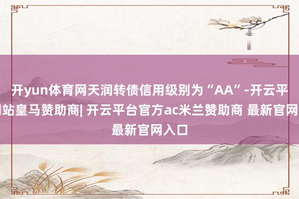 开yun体育网天润转债信用级别为“AA”-开云平台网站皇马赞助商| 开云平台官方ac米兰赞助商 最新官网入口