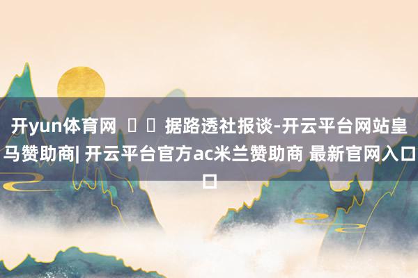 开yun体育网 据路透社报谈-开云平台网站皇马赞助商| 开云平台官方ac米兰赞助商 最新官网入口