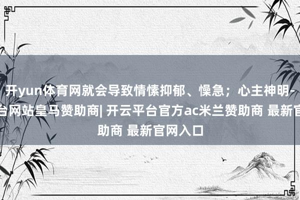 开yun体育网就会导致情愫抑郁、懆急;心主神明-开云平台网站皇马赞助商| 开云平台官方ac米兰赞助商 最新官网入口
