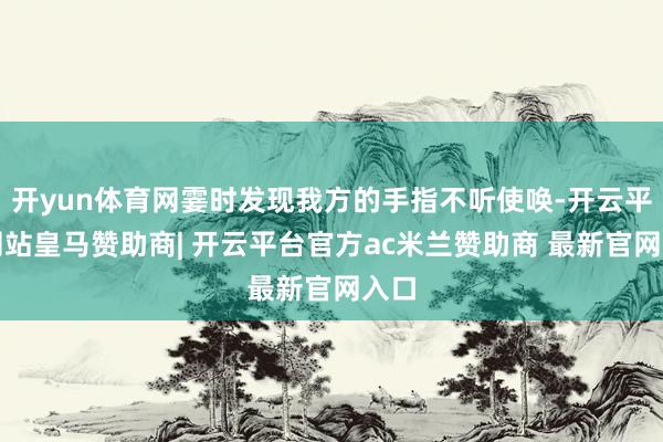 开yun体育网霎时发现我方的手指不听使唤-开云平台网站皇马赞助商| 开云平台官方ac米兰赞助商 最新官网入口