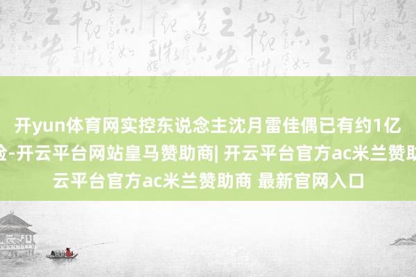 开yun体育网实控东说念主沈月雷佳偶已有约1亿元的大额债务风险-开云平台网站皇马赞助商| 开云平台官方ac米兰赞助商 最新官网入口