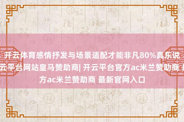 开云体育感情抒发与场景适配才能非凡80%真东说念主主播-开云平台网站皇马赞助商| 开云平台官方ac米兰赞助商 最新官网入口