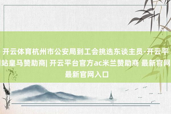 开云体育杭州市公安局到工会挑选东谈主员-开云平台网站皇马赞助商| 开云平台官方ac米兰赞助商 最新官网入口