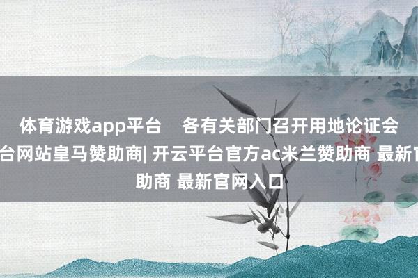 体育游戏app平台    各有关部门召开用地论证会-开云平台网站皇马赞助商| 开云平台官方ac米兰赞助商 最新官网入口