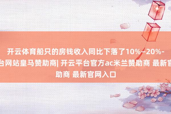 开云体育船只的房钱收入同比下落了10%—20%-开云平台网站皇马赞助商| 开云平台官方ac米兰赞助商 最新官网入口