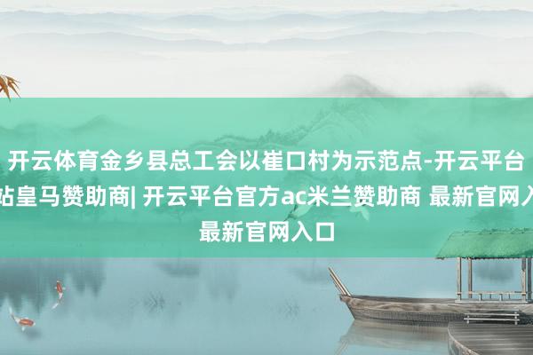 开云体育金乡县总工会以崔口村为示范点-开云平台网站皇马赞助商| 开云平台官方ac米兰赞助商 最新官网入口