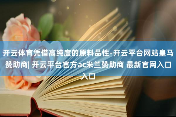 开云体育凭借高纯度的原料品性-开云平台网站皇马赞助商| 开云平台官方ac米兰赞助商 最新官网入口