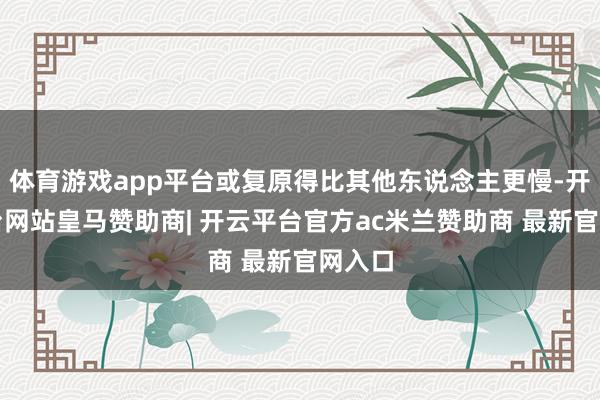 体育游戏app平台或复原得比其他东说念主更慢-开云平台网站皇马赞助商| 开云平台官方ac米兰赞助商 最新官网入口