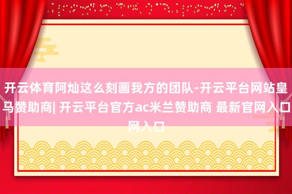 开云体育阿灿这么刻画我方的团队-开云平台网站皇马赞助商| 开云平台官方ac米兰赞助商 最新官网入口