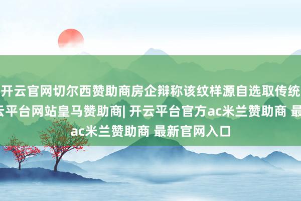 开云官网切尔西赞助商房企辩称该纹样源自选取传统宝相花-开云平台网站皇马赞助商| 开云平台官方ac米兰赞助商 最新官网入口