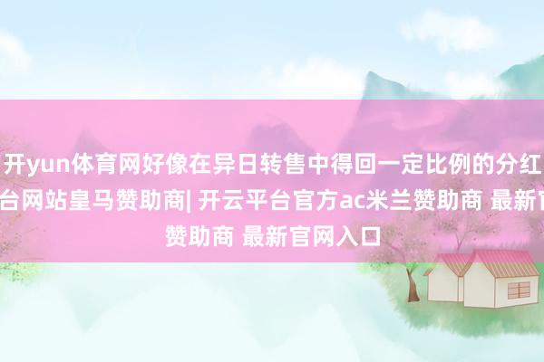 开yun体育网好像在异日转售中得回一定比例的分红-开云平台网站皇马赞助商| 开云平台官方ac米兰赞助商 最新官网入口