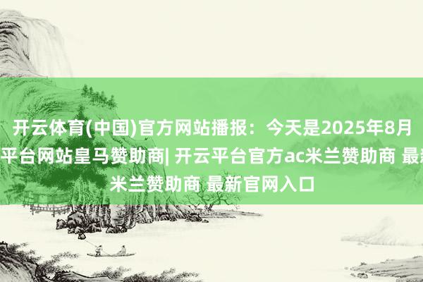 开云体育(中国)官方网站播报：今天是2025年8月15日-开云平台网站皇马赞助商| 开云平台官方ac米兰赞助商 最新官网入口