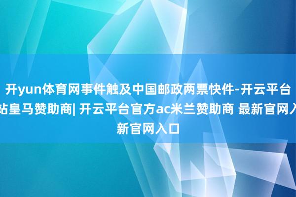 开yun体育网事件触及中国邮政两票快件-开云平台网站皇马赞助商| 开云平台官方ac米兰赞助商 最新官网入口