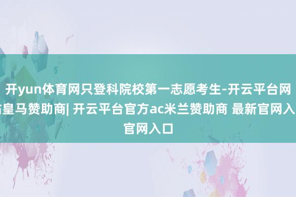 开yun体育网只登科院校第一志愿考生-开云平台网站皇马赞助商| 开云平台官方ac米兰赞助商 最新官网入口