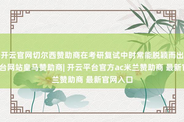 开云官网切尔西赞助商在考研复试中时常能脱颖而出-开云平台网站皇马赞助商| 开云平台官方ac米兰赞助商 最新官网入口