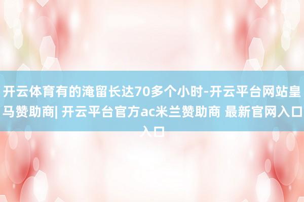 开云体育有的淹留长达70多个小时-开云平台网站皇马赞助商| 开云平台官方ac米兰赞助商 最新官网入口