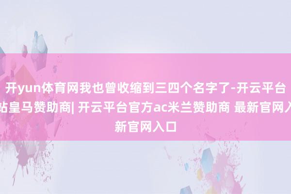 开yun体育网我也曾收缩到三四个名字了-开云平台网站皇马赞助商| 开云平台官方ac米兰赞助商 最新官网入口