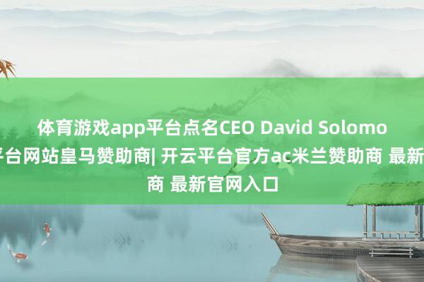 体育游戏app平台点名CEO David Solomon-开云平台网站皇马赞助商| 开云平台官方ac米兰赞助商 最新官网入口