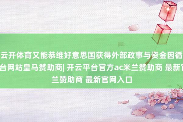 云开体育又能恭维好意思国获得外部政事与资金因循-开云平台网站皇马赞助商| 开云平台官方ac米兰赞助商 最新官网入口