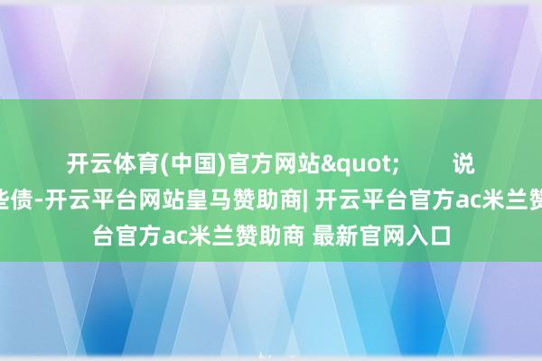 开云体育(中国)官方网站"        说到旧中国欠下的那些债-开云平台网站皇马赞助商| 开云平台官方ac米兰赞助商 最新官网入口